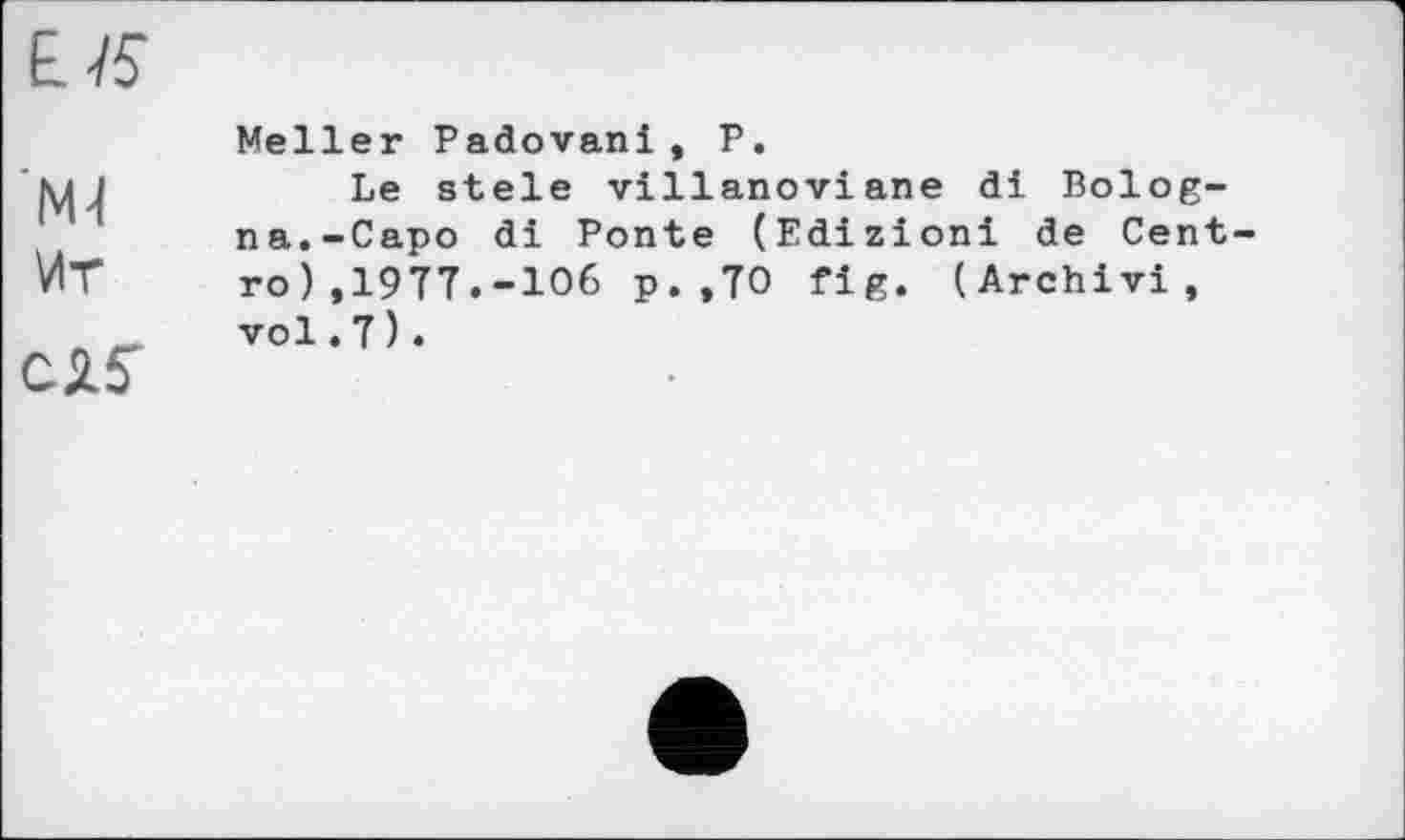 ﻿М4
Vir
Meller Padovani, P.
Le stele villanoviane di Bologna.-Capo di Ponte (Edizioni de Cent ro) ,1977.-106 p. ,70 fig. (Archivi, vol.7).